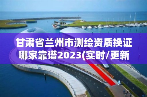 甘肅省蘭州市測繪資質換證哪家靠譜2023(實時/更新中)