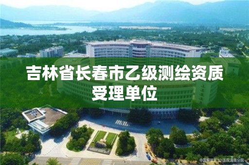 吉林省長春市乙級測繪資質受理單位