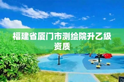 福建省廈門(mén)市測(cè)繪院升乙級(jí)資質(zhì)