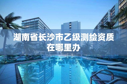 湖南省長沙市乙級測繪資質在哪里辦