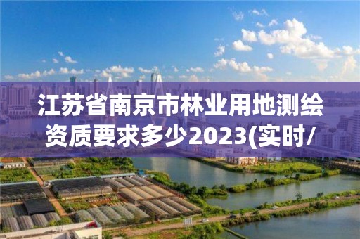 江蘇省南京市林業用地測繪資質要求多少2023(實時/更新中)