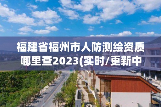 福建省福州市人防測繪資質哪里查2023(實時/更新中)