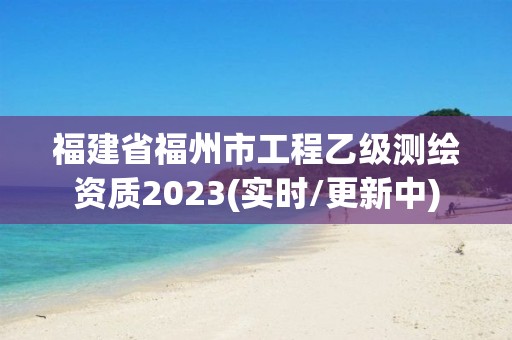 福建省福州市工程乙級測繪資質2023(實時/更新中)