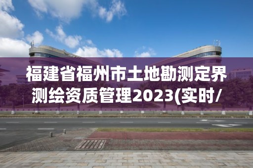 福建省福州市土地勘測定界測繪資質(zhì)管理2023(實(shí)時/更新中)