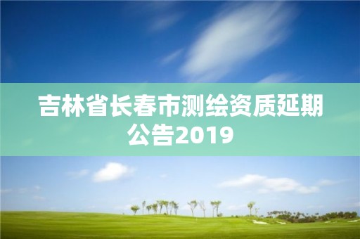 吉林省長春市測繪資質延期公告2019