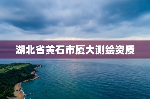 湖北省黃石市廈大測繪資質(zhì)