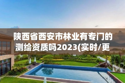 陜西省西安市林業有專門的測繪資質嗎2023(實時/更新中)