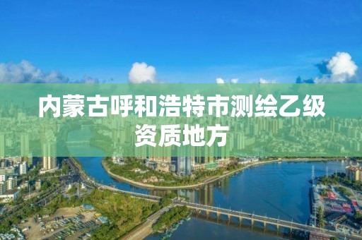 內蒙古呼和浩特市測繪乙級資質地方