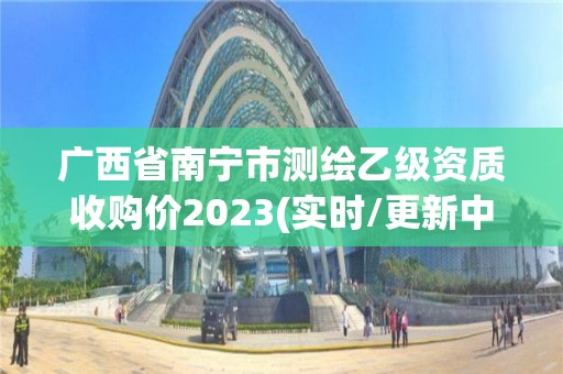 廣西省南寧市測繪乙級資質收購價2023(實時/更新中)