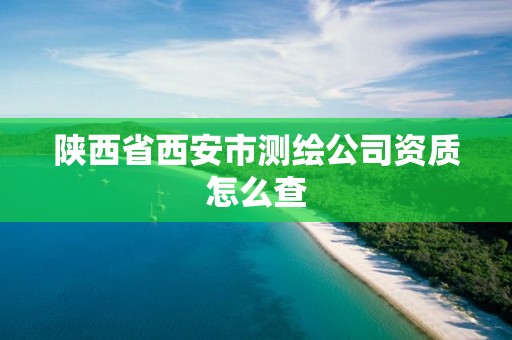 陜西省西安市測(cè)繪公司資質(zhì)怎么查