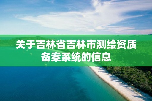 關于吉林省吉林市測繪資質備案系統的信息