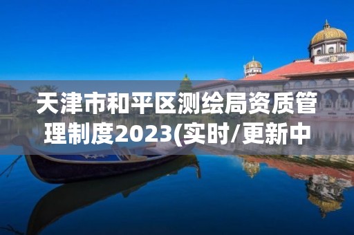 天津市和平區(qū)測繪局資質管理制度2023(實時/更新中)