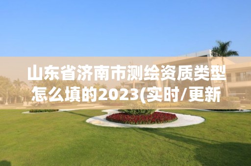 山東省濟南市測繪資質類型怎么填的2023(實時/更新中)