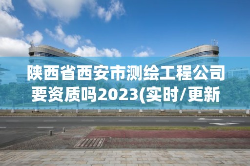 陜西省西安市測(cè)繪工程公司要資質(zhì)嗎2023(實(shí)時(shí)/更新中)