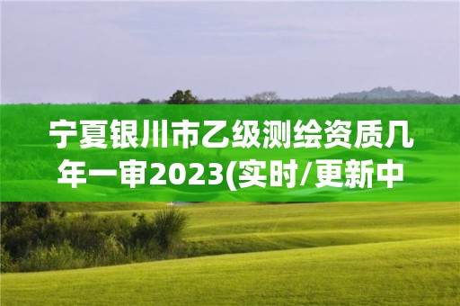 寧夏銀川市乙級測繪資質幾年一審2023(實時/更新中)