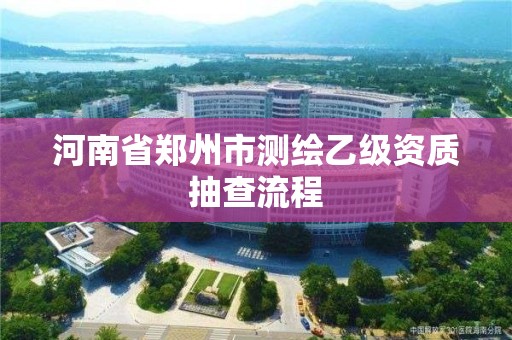 河南省鄭州市測繪乙級資質抽查流程