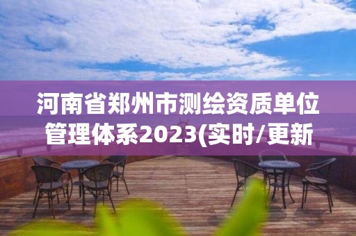 河南省鄭州市測繪資質單位管理體系2023(實時/更新中)