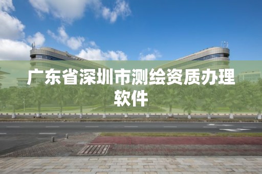 廣東省深圳市測(cè)繪資質(zhì)辦理軟件