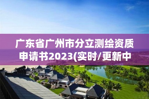 廣東省廣州市分立測繪資質申請書2023(實時/更新中)