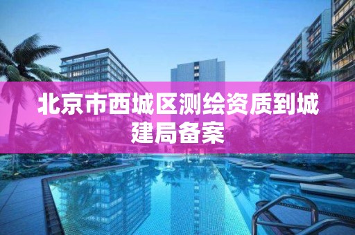 北京市西城區測繪資質到城建局備案