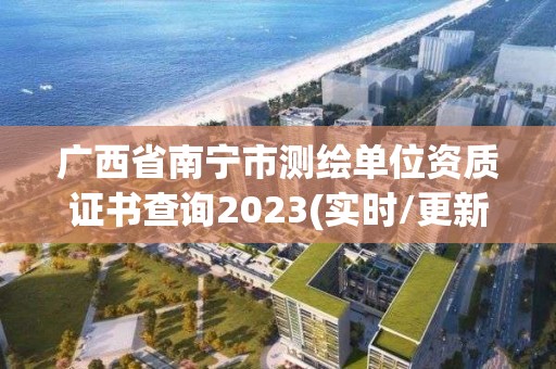 廣西省南寧市測繪單位資質證書查詢2023(實時/更新中)