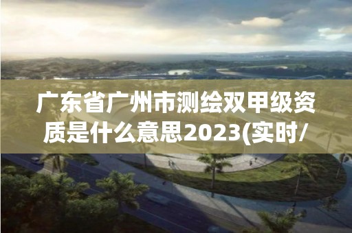 廣東省廣州市測繪雙甲級資質是什么意思2023(實時/更新中)