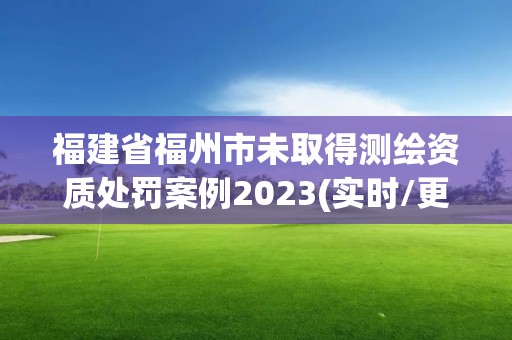 福建省福州市未取得測繪資質處罰案例2023(實時/更新中)