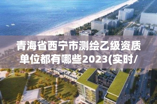 青海省西寧市測(cè)繪乙級(jí)資質(zhì)單位都有哪些2023(實(shí)時(shí)/更新中)