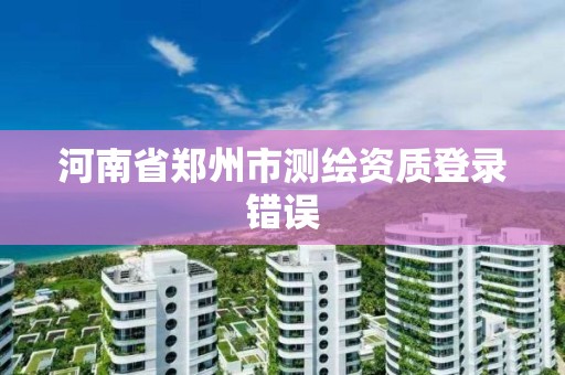 河南省鄭州市測繪資質登錄錯誤