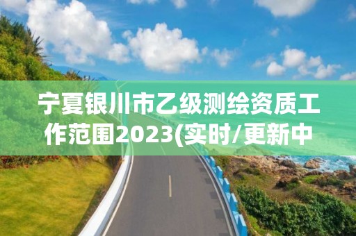 寧夏銀川市乙級(jí)測(cè)繪資質(zhì)工作范圍2023(實(shí)時(shí)/更新中)