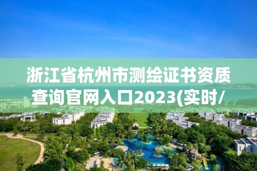 浙江省杭州市測繪證書資質查詢官網入口2023(實時/更新中)