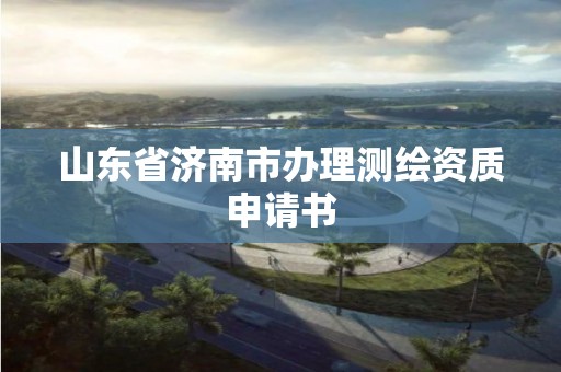 山東省濟南市辦理測繪資質申請書