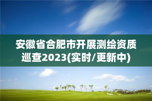 安徽省合肥市開展測繪資質巡查2023(實時/更新中)