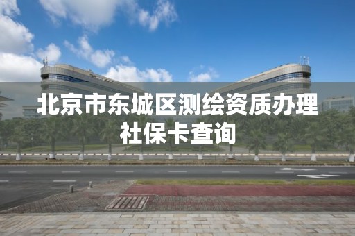 北京市東城區測繪資質辦理社保卡查詢