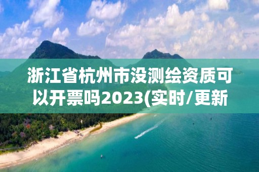 浙江省杭州市沒測(cè)繪資質(zhì)可以開票嗎2023(實(shí)時(shí)/更新中)