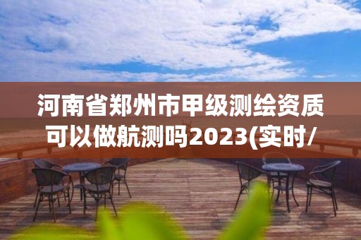 河南省鄭州市甲級測繪資質可以做航測嗎2023(實時/更新中)