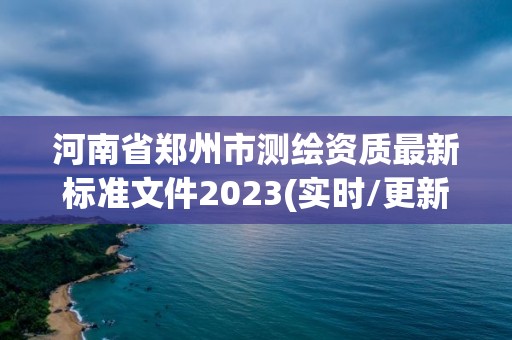 河南省鄭州市測繪資質最新標準文件2023(實時/更新中)