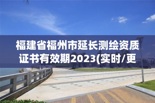 福建省福州市延長測繪資質證書有效期2023(實時/更新中)