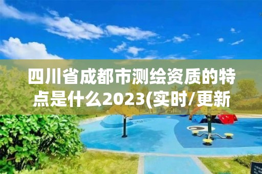 四川省成都市測繪資質的特點是什么2023(實時/更新中)