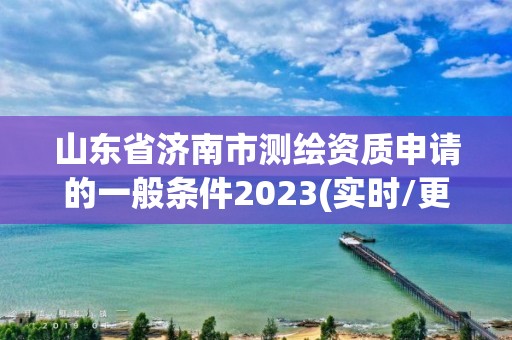 山東省濟南市測繪資質申請的一般條件2023(實時/更新中)