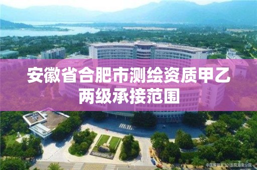 安徽省合肥市測繪資質甲乙兩級承接范圍