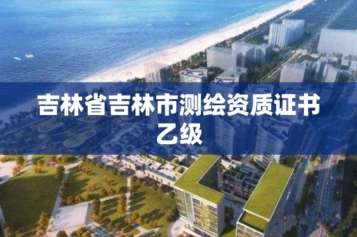 吉林省吉林市測(cè)繪資質(zhì)證書乙級(jí)