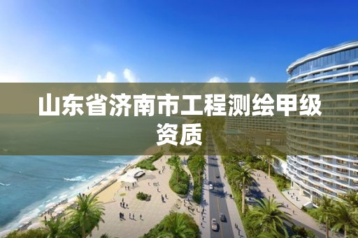 山東省濟南市工程測繪甲級資質