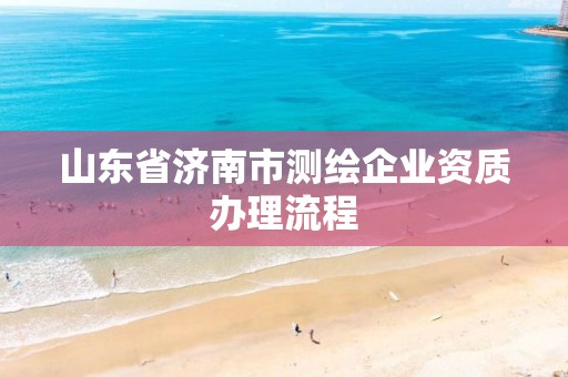 山東省濟南市測繪企業(yè)資質(zhì)辦理流程