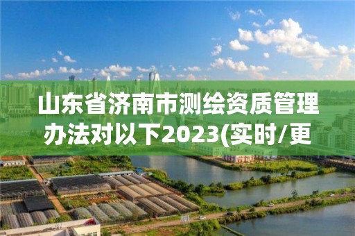 山東省濟南市測繪資質管理辦法對以下2023(實時/更新中)