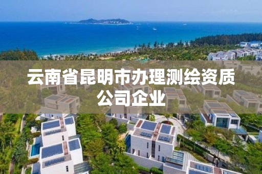 云南省昆明市辦理測繪資質公司企業