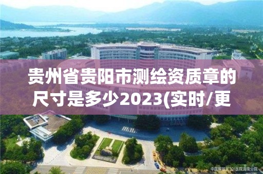 貴州省貴陽市測繪資質章的尺寸是多少2023(實時/更新中)