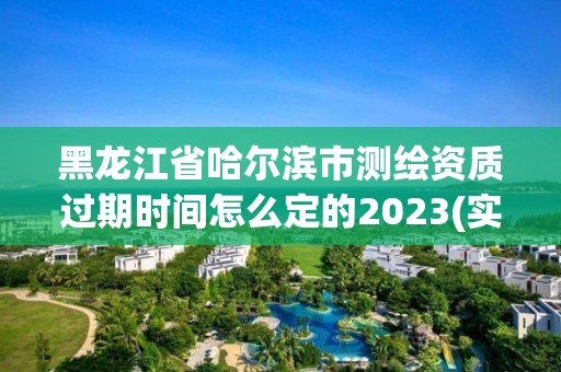 黑龍江省哈爾濱市測繪資質過期時間怎么定的2023(實時/更新中)