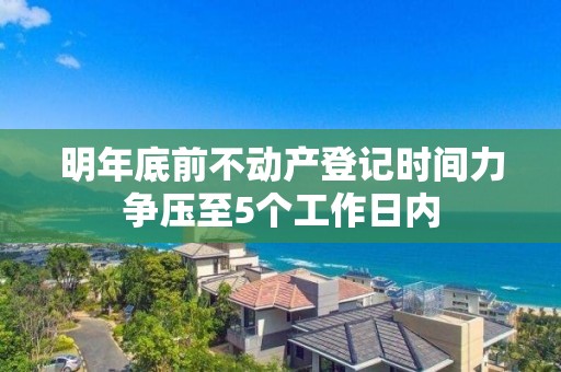 明年底前不動產登記時間力爭壓至5個工作日內