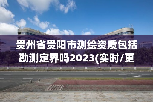 貴州省貴陽市測繪資質(zhì)包括勘測定界嗎2023(實時/更新中)